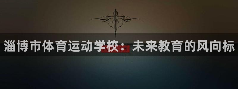 米兰体育官方正版app娱乐网站：淄博市体育运动学校：未来教育