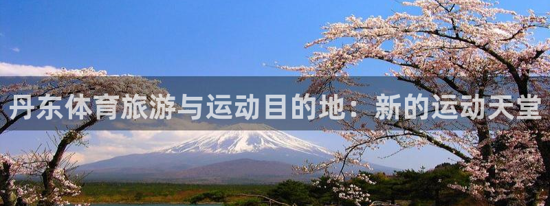 米兰体育官方正版app官网：丹东体育旅游与运动目的地：新的运