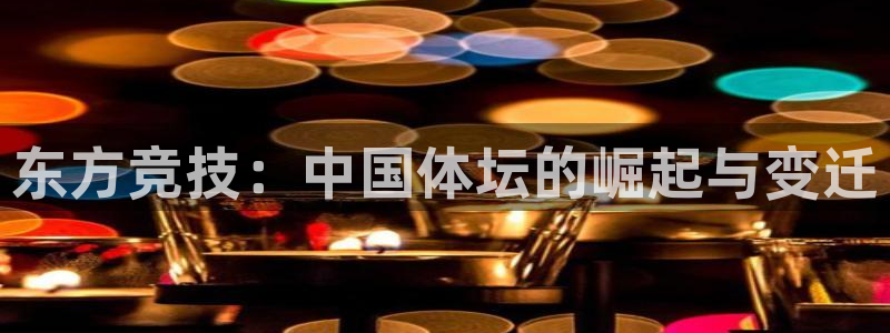 米兰体育官网下载平台注册流程图：东方竞技：中国体坛的崛起与变