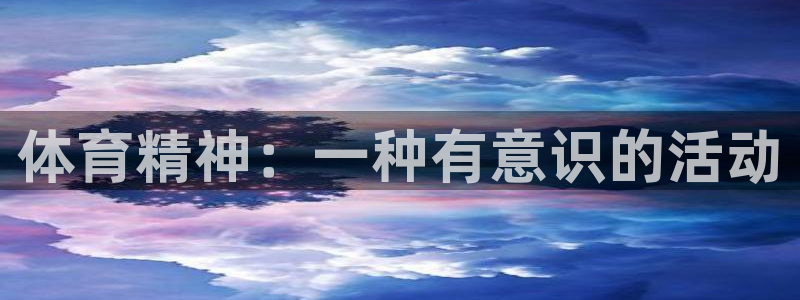 米兰体育官方正版app五金厂：体育精神：一种有意识的活动